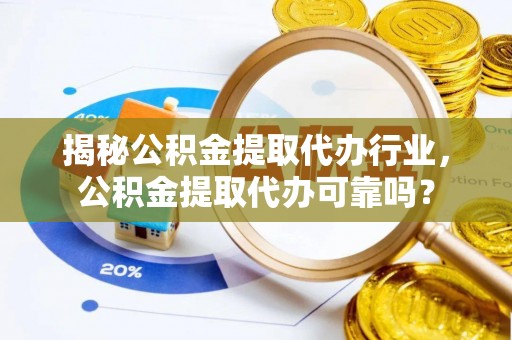 叙永揭秘公积金提取代办行业，公积金提取代办可靠吗？