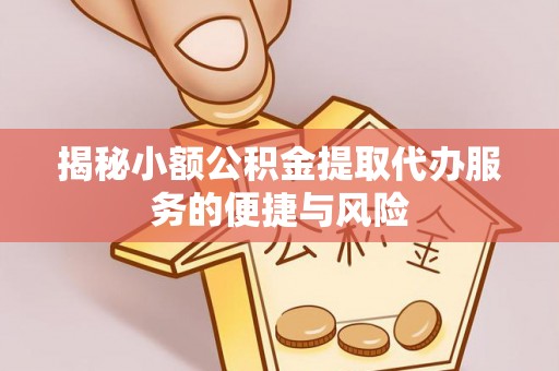 叙永揭秘小额公积金提取代办服务的便捷与风险