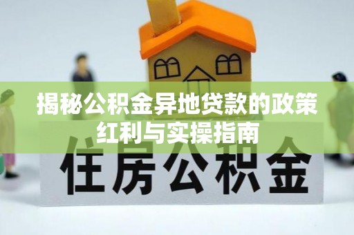 叙永揭秘公积金异地贷款的政策红利与实操指南
