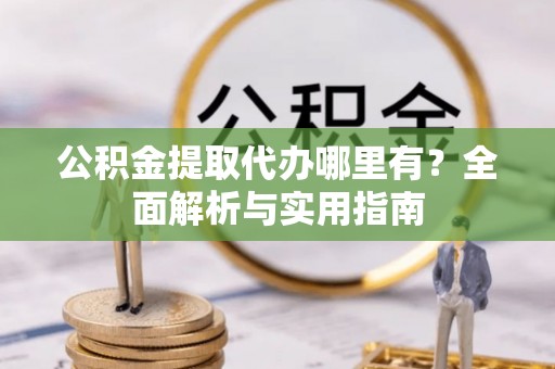叙永公积金提取代办哪里有？全面解析与实用指南