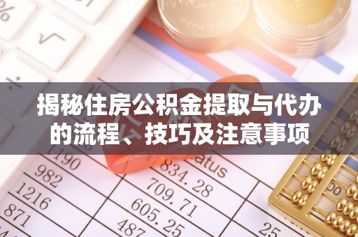 叙永揭秘住房公积金提取与代办的流程、技巧及注意事项