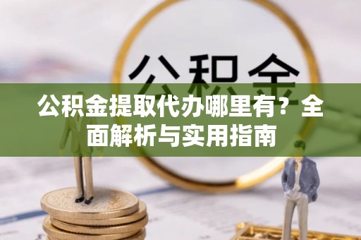 叙永公积金提取代办哪里有？全面解析与实用指南