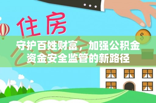 叙永守护百姓财富，加强公积金资金安全监管的新路径