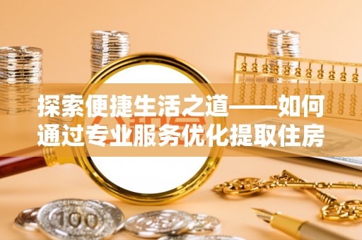 叙永探索便捷生活之道——如何通过专业服务优化提取住房公积金代办体验