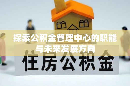 叙永探索公积金管理中心的职能与未来发展方向