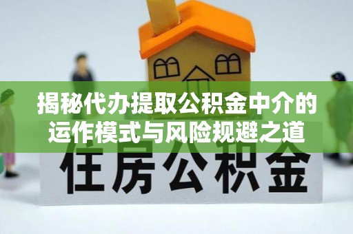 叙永揭秘代办提取公积金中介的运作模式与风险规避之道