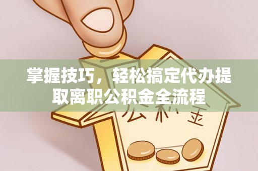 叙永掌握技巧，轻松搞定代办提取离职公积金全流程