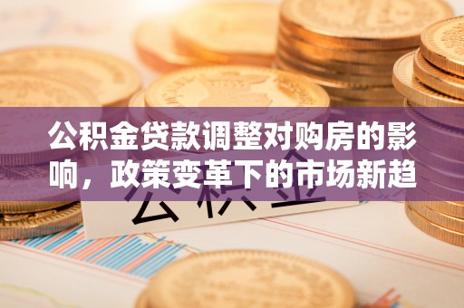 叙永公积金贷款调整对购房的影响，政策变革下的市场新趋势