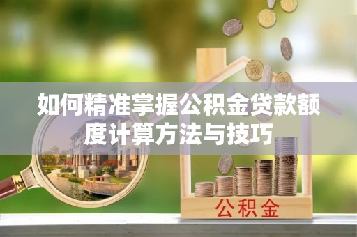 叙永如何精准掌握公积金贷款额度计算方法与技巧