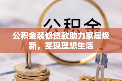 叙永公积金装修贷款助力家居焕新，实现理想生活