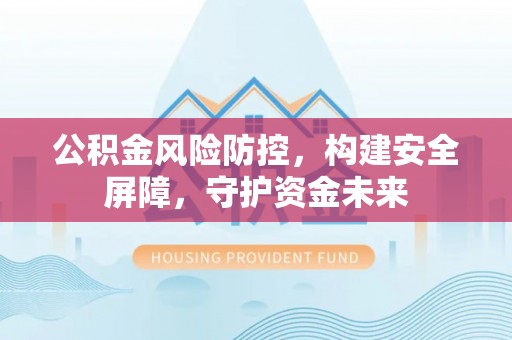 叙永公积金风险防控，构建安全屏障，守护资金未来