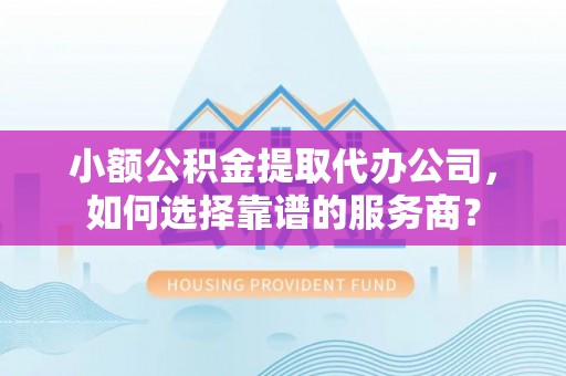 叙永小额公积金提取代办公司，如何选择靠谱的服务商？