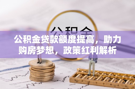 叙永公积金贷款额度提高，助力购房梦想，政策红利解析