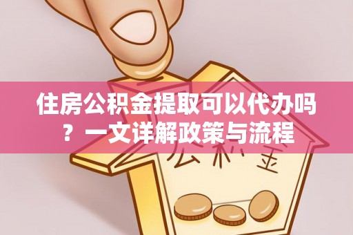 叙永住房公积金提取可以代办吗？一文详解政策与流程