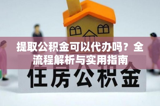叙永提取公积金可以代办吗？全流程解析与实用指南
