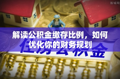 叙永解读公积金缴存比例，如何优化你的财务规划