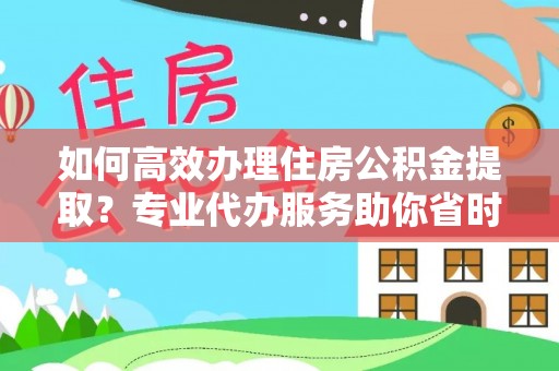 叙永如何高效办理住房公积金提取？专业代办服务助你省时省力