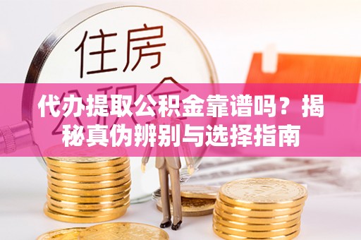 叙永代办提取公积金靠谱吗？揭秘真伪辨别与选择指南