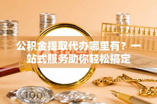 叙永公积金提取代办哪里有？一站式服务助你轻松搞定
