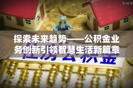 叙永探索未来趋势——公积金业务创新引领智慧生活新篇章