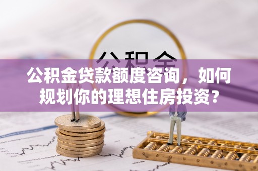 叙永公积金贷款额度咨询，如何规划你的理想住房投资？