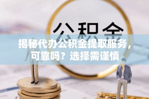 叙永揭秘代办公积金提取服务，可靠吗？选择需谨慎