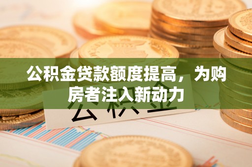 叙永公积金贷款额度提高，为购房者注入新动力