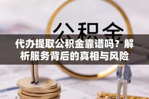 叙永代办提取公积金靠谱吗？解析服务背后的真相与风险