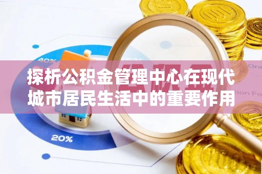 叙永探析公积金管理中心在现代城市居民生活中的重要作用