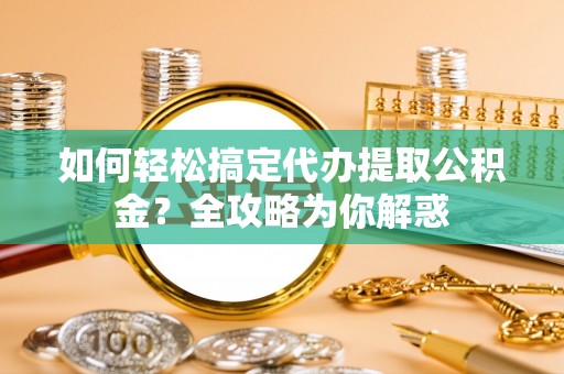 叙永如何轻松搞定代办提取公积金？全攻略为你解惑