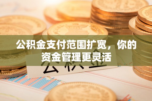 叙永公积金支付范围扩宽，你的资金管理更灵活
