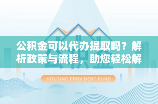 叙永公积金可以代办提取吗？解析政策与流程，助您轻松解决疑问