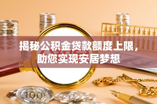 叙永揭秘公积金贷款额度上限，助您实现安居梦想