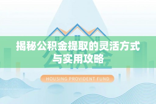 叙永揭秘公积金提取的灵活方式与实用攻略
