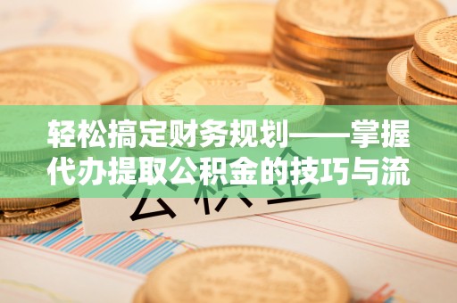 叙永轻松搞定财务规划——掌握代办提取公积金的技巧与流程