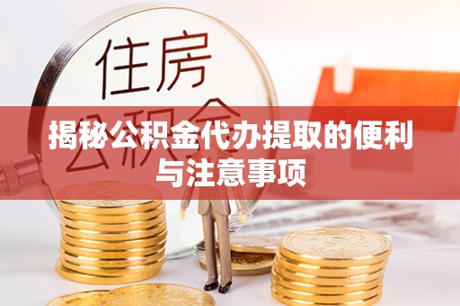 叙永揭秘公积金代办提取的便利与注意事项
