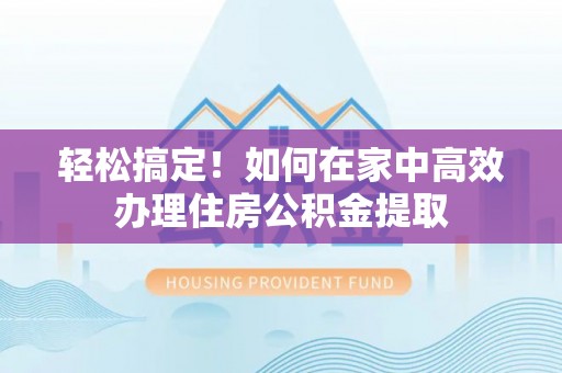 叙永轻松搞定！如何在家中高效办理住房公积金提取