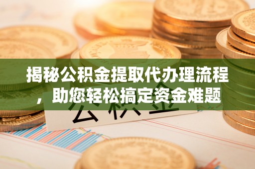 叙永揭秘公积金提取代办理流程，助您轻松搞定资金难题