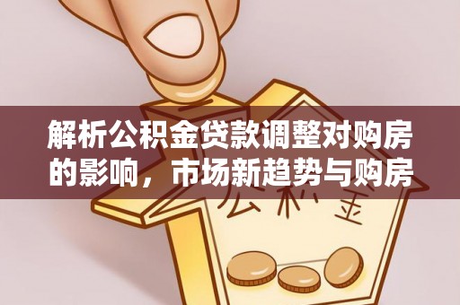 叙永解析公积金贷款调整对购房的影响，市场新趋势与购房者策略