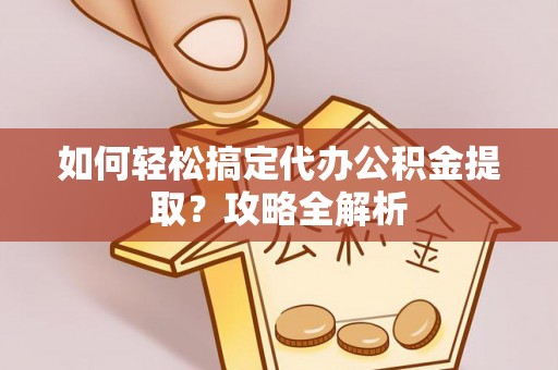 叙永如何轻松搞定代办公积金提取？攻略全解析