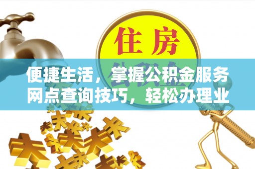 叙永便捷生活，掌握公积金服务网点查询技巧，轻松办理业务
