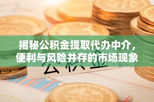 叙永揭秘公积金提取代办中介，便利与风险并存的市场现象