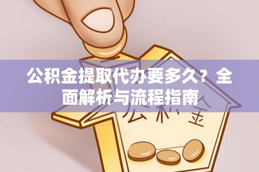 叙永公积金提取代办要多久？全面解析与流程指南