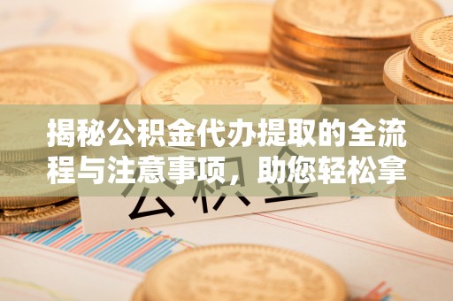 叙永揭秘公积金代办提取的全流程与注意事项，助您轻松拿回属于自己的钱
