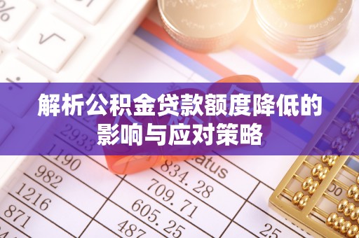 叙永解析公积金贷款额度降低的影响与应对策略