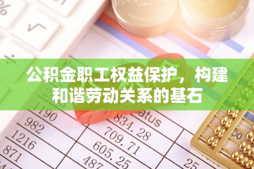叙永公积金职工权益保护，构建和谐劳动关系的基石