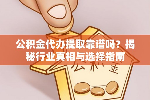 叙永公积金代办提取靠谱吗？揭秘行业真相与选择指南