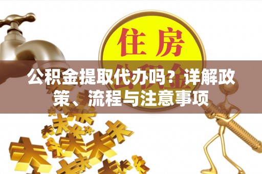 叙永公积金提取代办吗？详解政策、流程与注意事项
