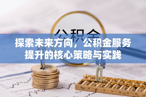叙永探索未来方向，公积金服务提升的核心策略与实践