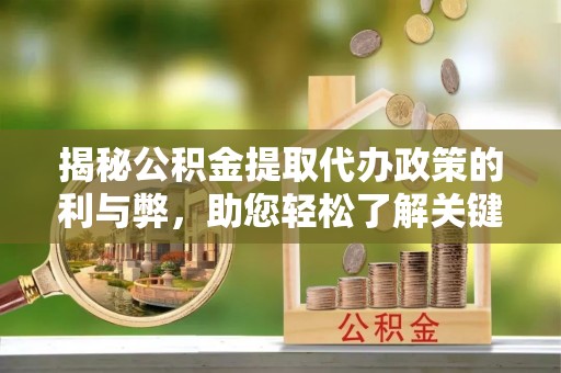 叙永揭秘公积金提取代办政策的利与弊，助您轻松了解关键要点